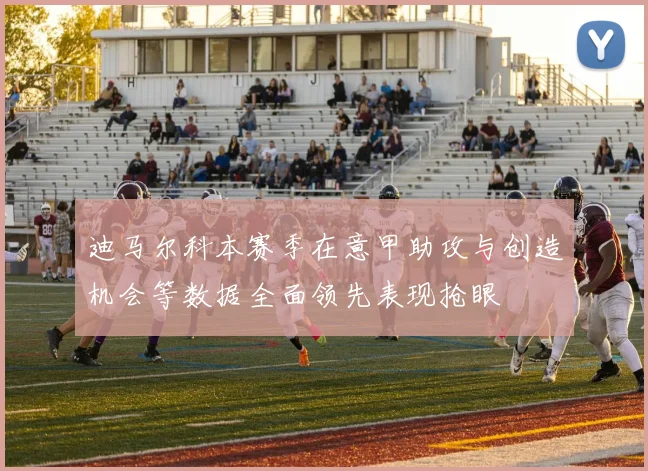 迪马尔科本赛季在意甲助攻与创造机会等数据全面领先表现抢眼