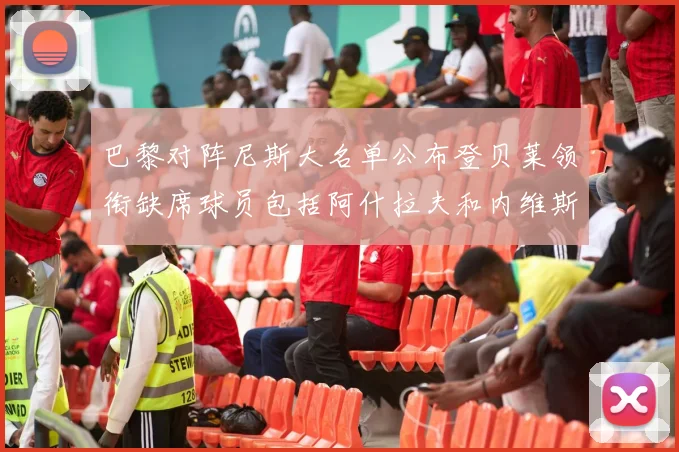 巴黎对阵尼斯大名单公布登贝莱领衔缺席球员包括阿什拉夫和内维斯