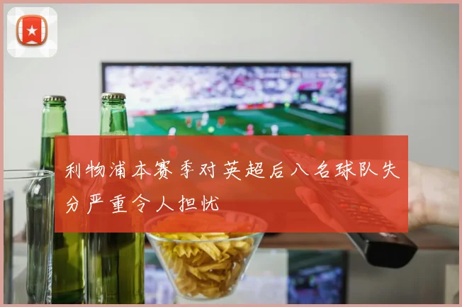 利物浦本赛季对英超后八名球队失分严重令人担忧