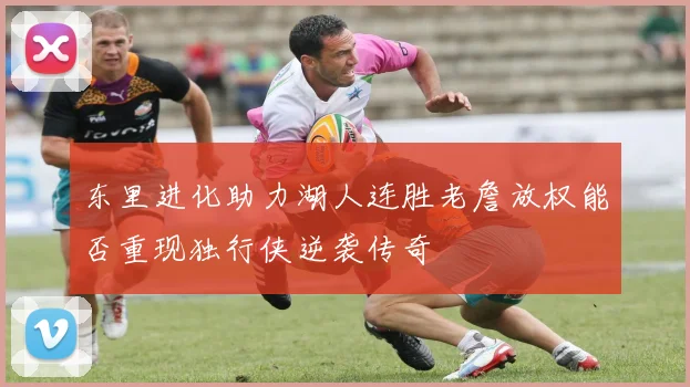 东里进化助力湖人连胜老詹放权能否重现独行侠逆袭传奇