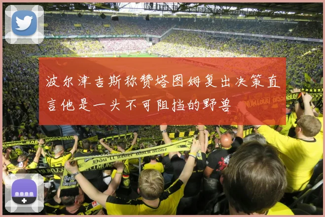 波尔津吉斯称赞塔图姆复出决策直言他是一头不可阻挡的野兽