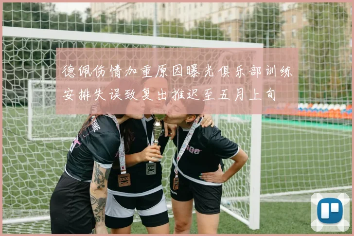 德佩伤情加重原因曝光俱乐部训练安排失误致复出推迟至五月上旬