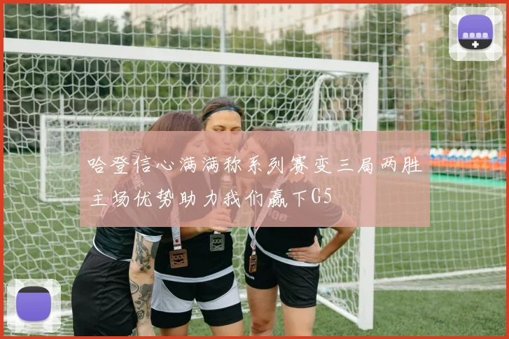 哈登信心满满称系列赛变三局两胜主场优势助力我们赢下G5