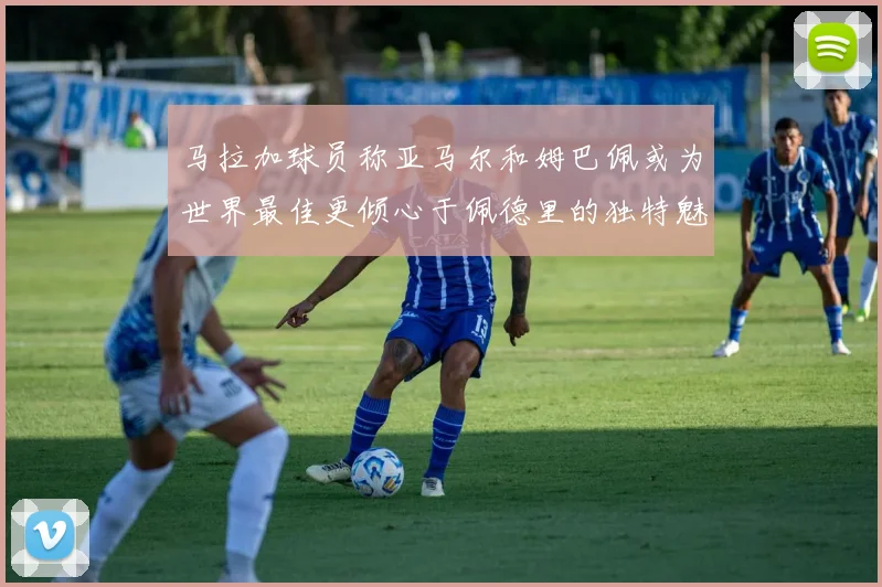 马拉加球员称亚马尔和姆巴佩或为世界最佳更倾心于佩德里的独特魅力