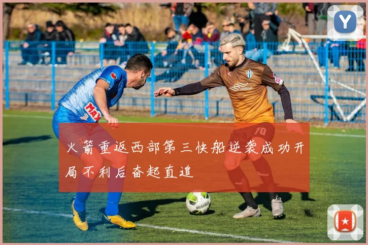 火箭重返西部第三快船逆袭成功开局不利后奋起直追