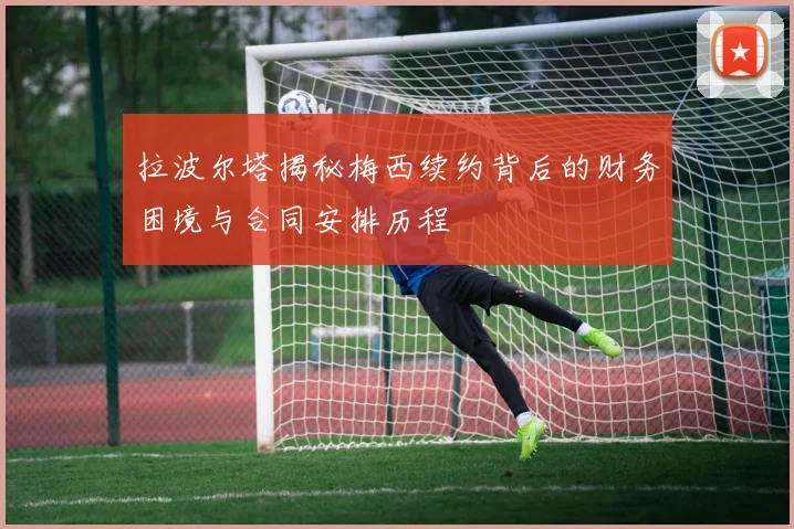拉波尔塔揭秘梅西续约背后的财务困境与合同安排历程