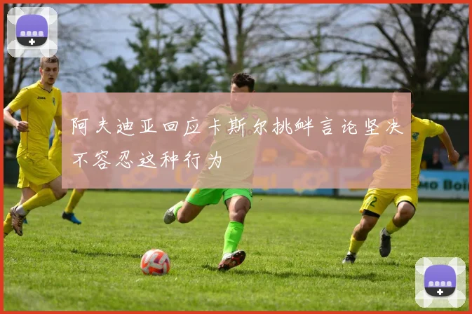 阿夫迪亚回应卡斯尔挑衅言论坚决不容忍这种行为