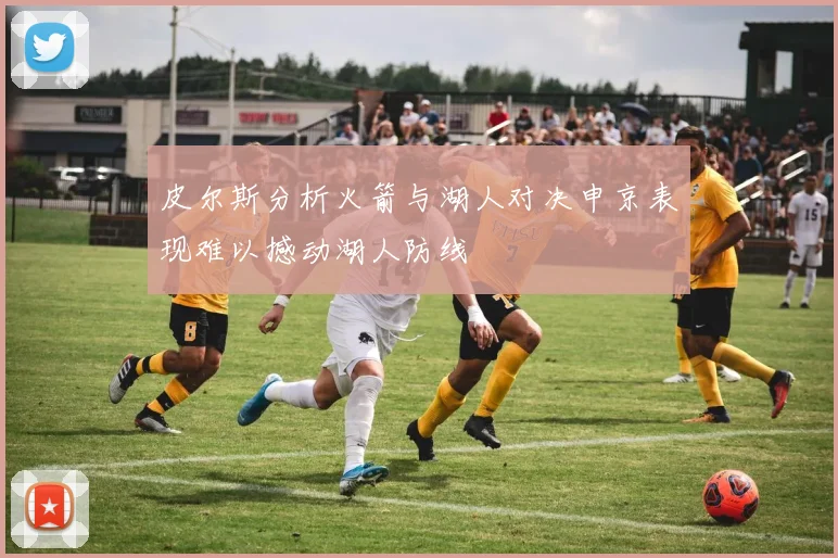 皮尔斯分析火箭与湖人对决申京表现难以撼动湖人防线